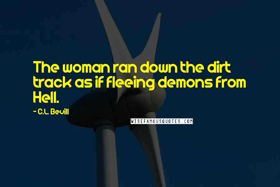 C.L. Bevill Quotes: The woman ran down the dirt track as if fleeing demons from Hell.