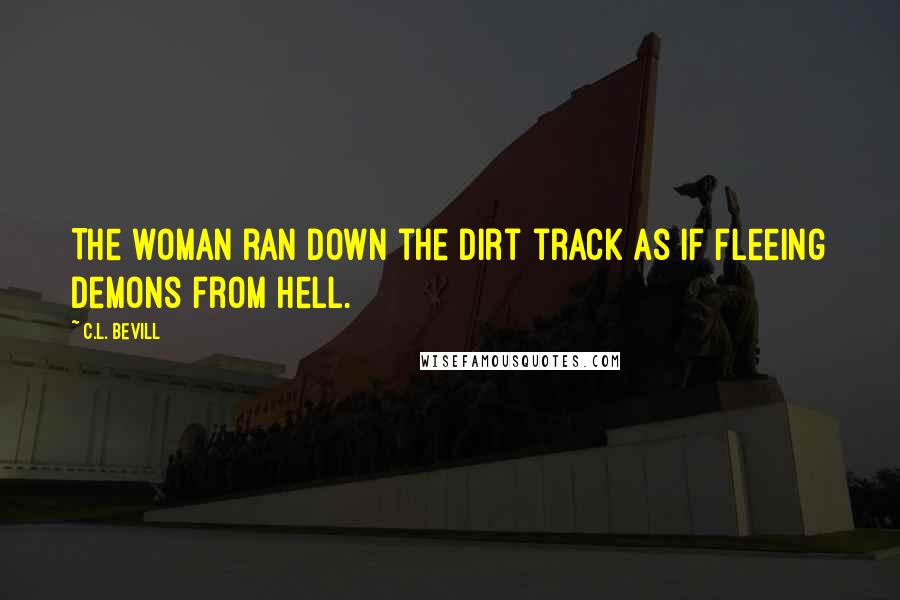 C.L. Bevill Quotes: The woman ran down the dirt track as if fleeing demons from Hell.