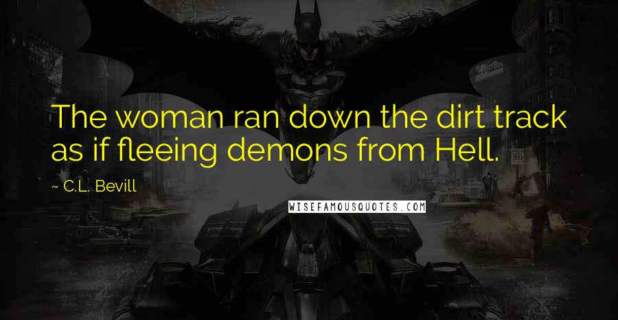 C.L. Bevill Quotes: The woman ran down the dirt track as if fleeing demons from Hell.