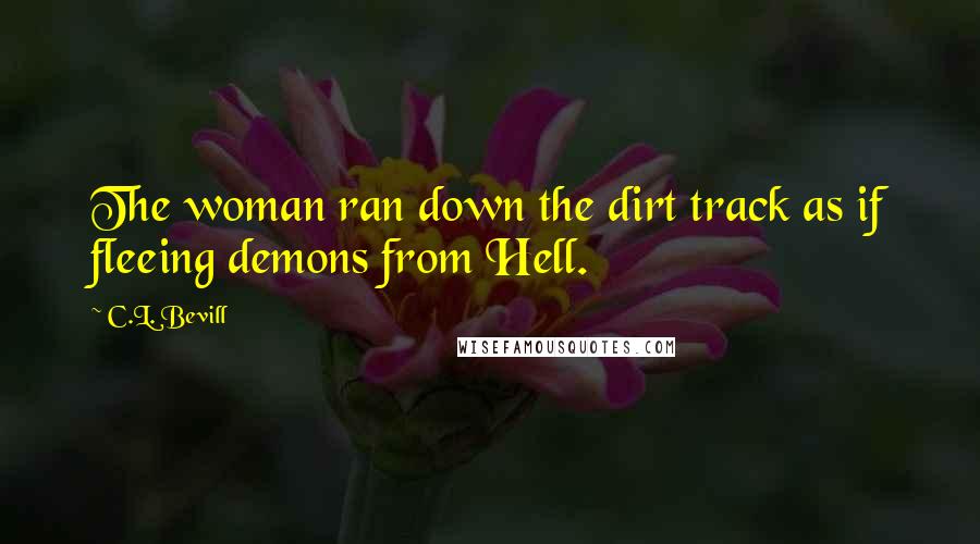 C.L. Bevill Quotes: The woman ran down the dirt track as if fleeing demons from Hell.