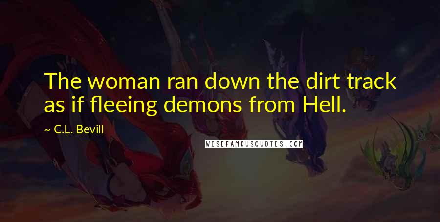 C.L. Bevill Quotes: The woman ran down the dirt track as if fleeing demons from Hell.