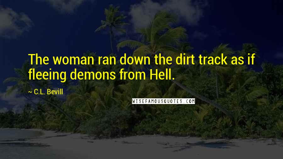 C.L. Bevill Quotes: The woman ran down the dirt track as if fleeing demons from Hell.
