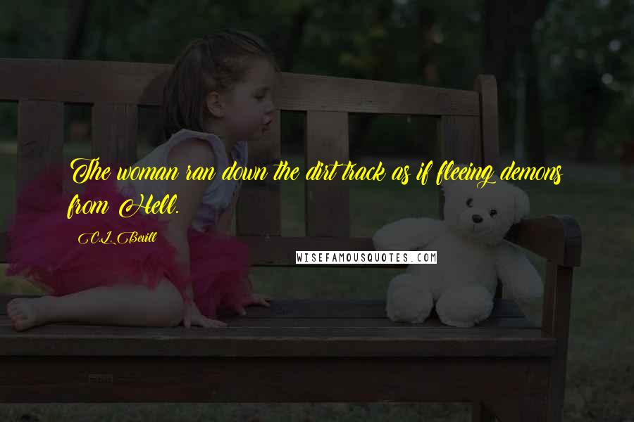 C.L. Bevill Quotes: The woman ran down the dirt track as if fleeing demons from Hell.