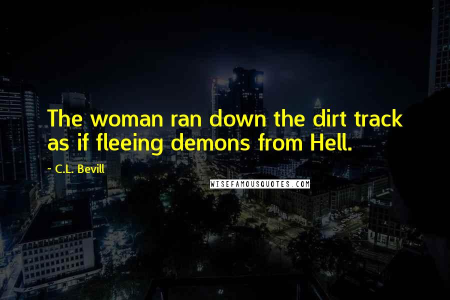 C.L. Bevill Quotes: The woman ran down the dirt track as if fleeing demons from Hell.