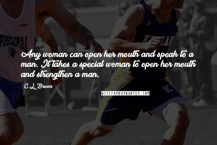 C.L. Brown Quotes: Any woman can open her mouth and speak to a man. It takes a special woman to open her mouth and strengthen a man.