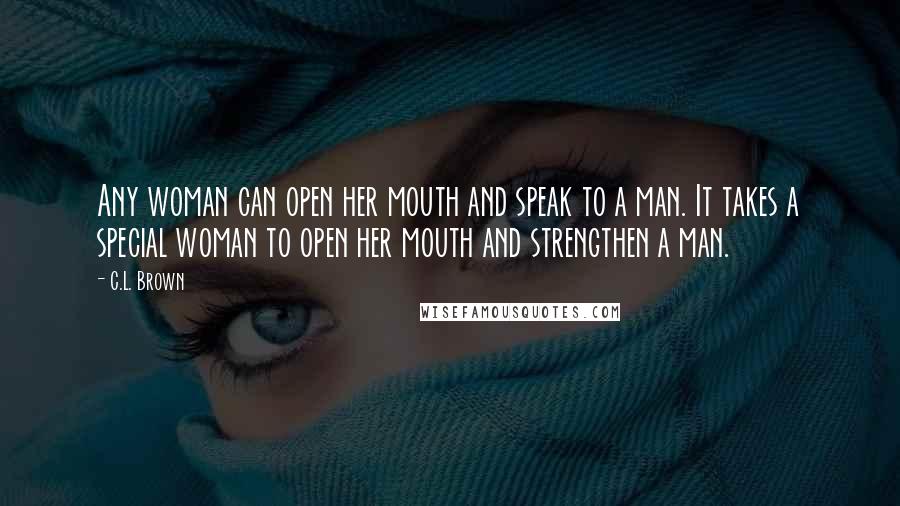 C.L. Brown Quotes: Any woman can open her mouth and speak to a man. It takes a special woman to open her mouth and strengthen a man.