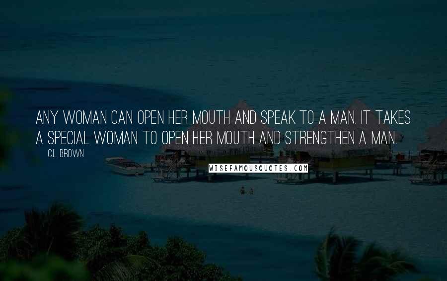 C.L. Brown Quotes: Any woman can open her mouth and speak to a man. It takes a special woman to open her mouth and strengthen a man.