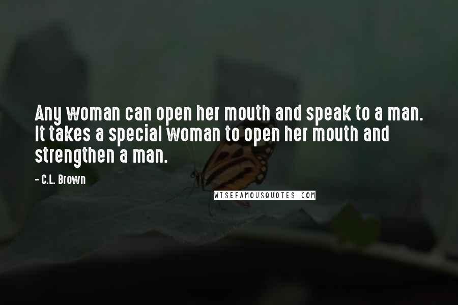 C.L. Brown Quotes: Any woman can open her mouth and speak to a man. It takes a special woman to open her mouth and strengthen a man.