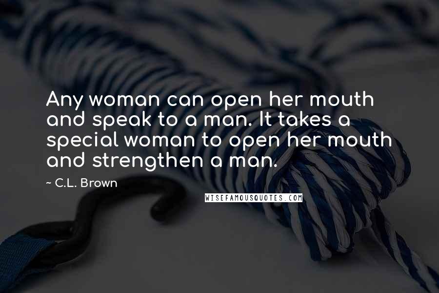 C.L. Brown Quotes: Any woman can open her mouth and speak to a man. It takes a special woman to open her mouth and strengthen a man.