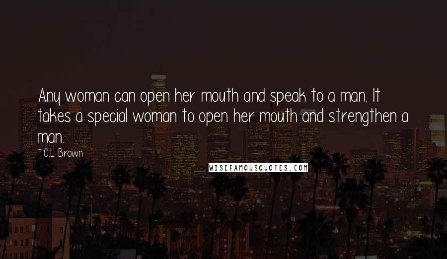 C.L. Brown Quotes: Any woman can open her mouth and speak to a man. It takes a special woman to open her mouth and strengthen a man.