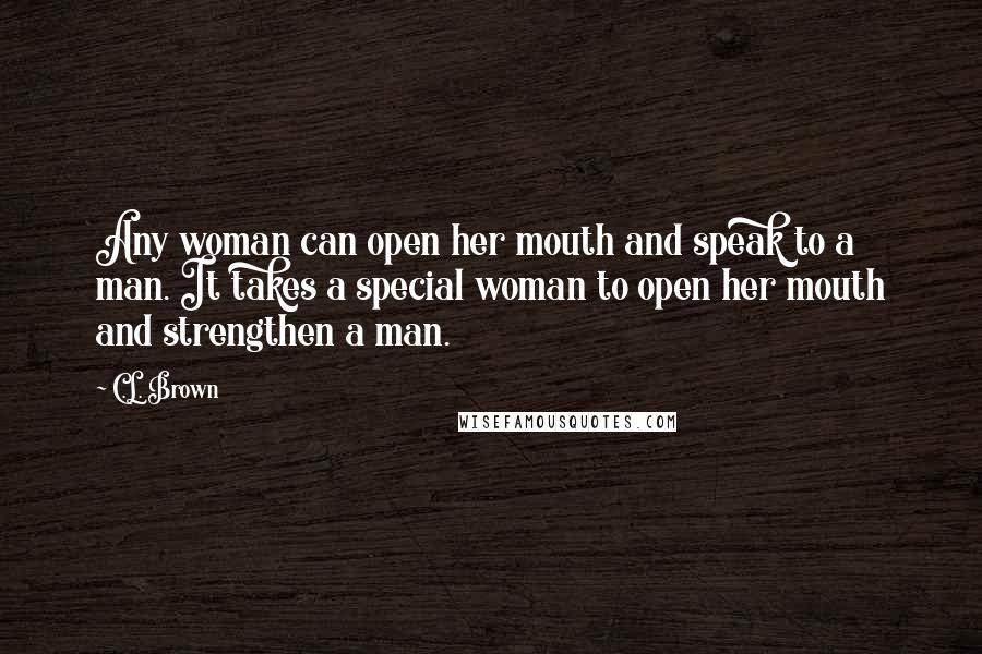 C.L. Brown Quotes: Any woman can open her mouth and speak to a man. It takes a special woman to open her mouth and strengthen a man.