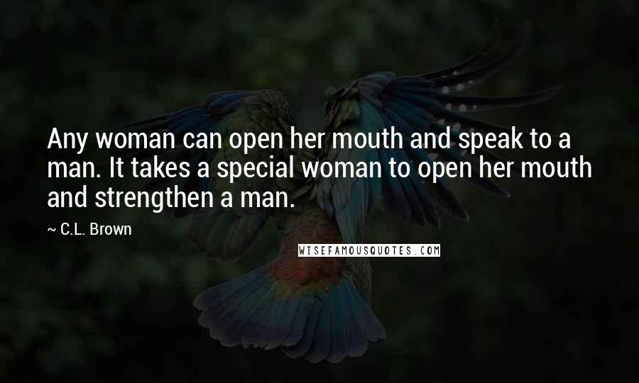 C.L. Brown Quotes: Any woman can open her mouth and speak to a man. It takes a special woman to open her mouth and strengthen a man.