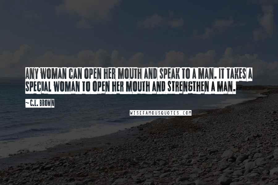 C.L. Brown Quotes: Any woman can open her mouth and speak to a man. It takes a special woman to open her mouth and strengthen a man.