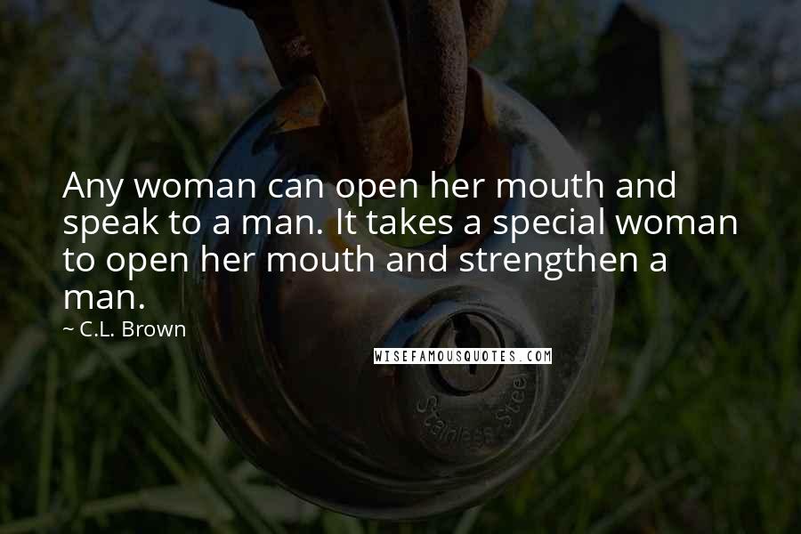 C.L. Brown Quotes: Any woman can open her mouth and speak to a man. It takes a special woman to open her mouth and strengthen a man.