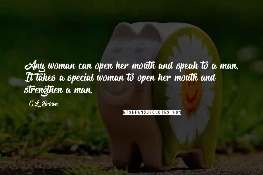 C.L. Brown Quotes: Any woman can open her mouth and speak to a man. It takes a special woman to open her mouth and strengthen a man.