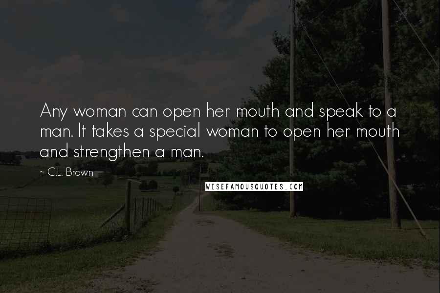 C.L. Brown Quotes: Any woman can open her mouth and speak to a man. It takes a special woman to open her mouth and strengthen a man.