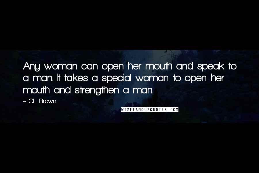 C.L. Brown Quotes: Any woman can open her mouth and speak to a man. It takes a special woman to open her mouth and strengthen a man.