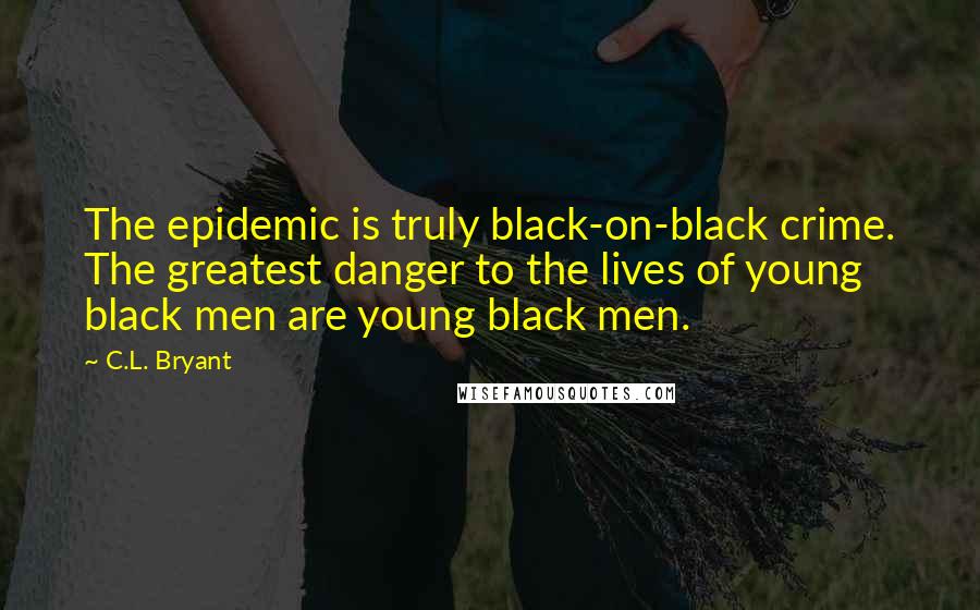 C.L. Bryant Quotes: The epidemic is truly black-on-black crime. The greatest danger to the lives of young black men are young black men.