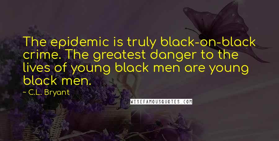 C.L. Bryant Quotes: The epidemic is truly black-on-black crime. The greatest danger to the lives of young black men are young black men.