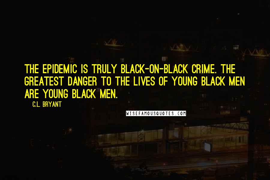 C.L. Bryant Quotes: The epidemic is truly black-on-black crime. The greatest danger to the lives of young black men are young black men.