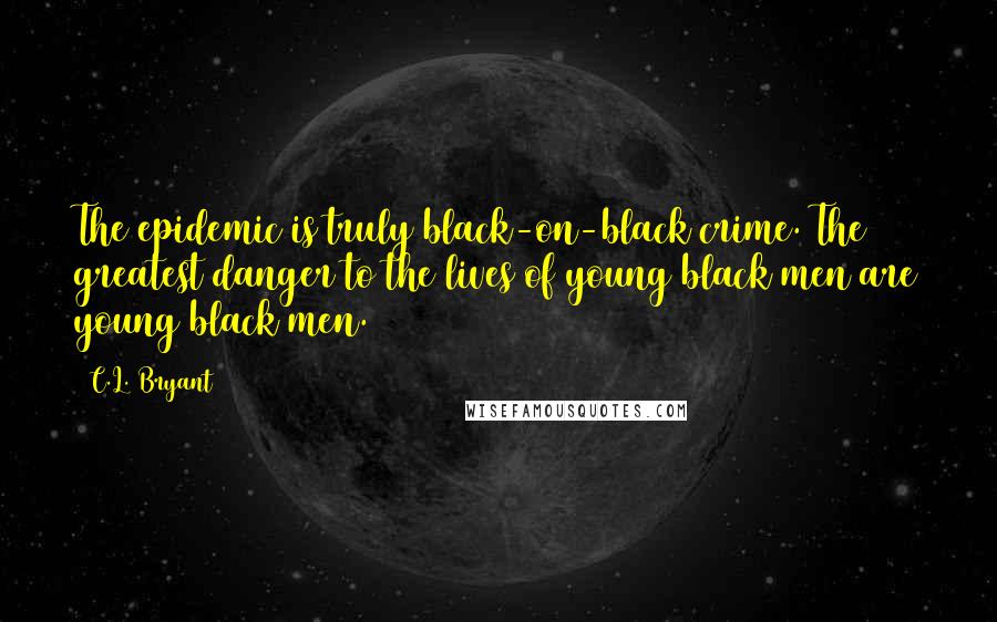 C.L. Bryant Quotes: The epidemic is truly black-on-black crime. The greatest danger to the lives of young black men are young black men.
