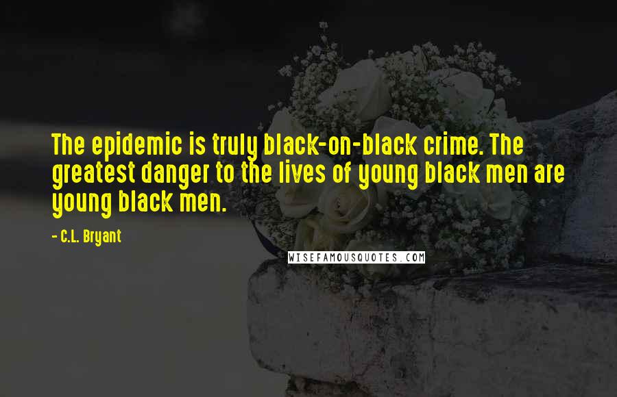 C.L. Bryant Quotes: The epidemic is truly black-on-black crime. The greatest danger to the lives of young black men are young black men.