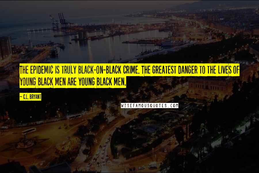 C.L. Bryant Quotes: The epidemic is truly black-on-black crime. The greatest danger to the lives of young black men are young black men.