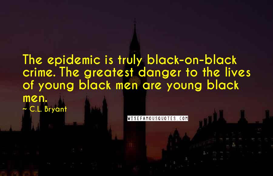 C.L. Bryant Quotes: The epidemic is truly black-on-black crime. The greatest danger to the lives of young black men are young black men.