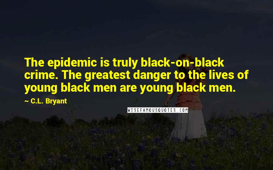 C.L. Bryant Quotes: The epidemic is truly black-on-black crime. The greatest danger to the lives of young black men are young black men.