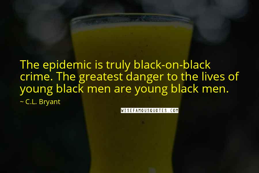 C.L. Bryant Quotes: The epidemic is truly black-on-black crime. The greatest danger to the lives of young black men are young black men.