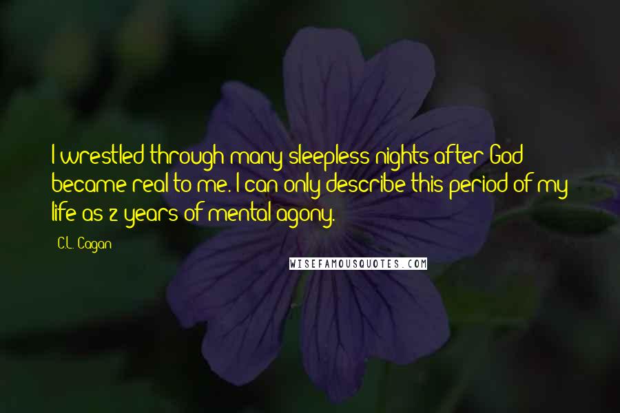 C.L. Cagan Quotes: I wrestled through many sleepless nights after God became real to me. I can only describe this period of my life as 2 years of mental agony.