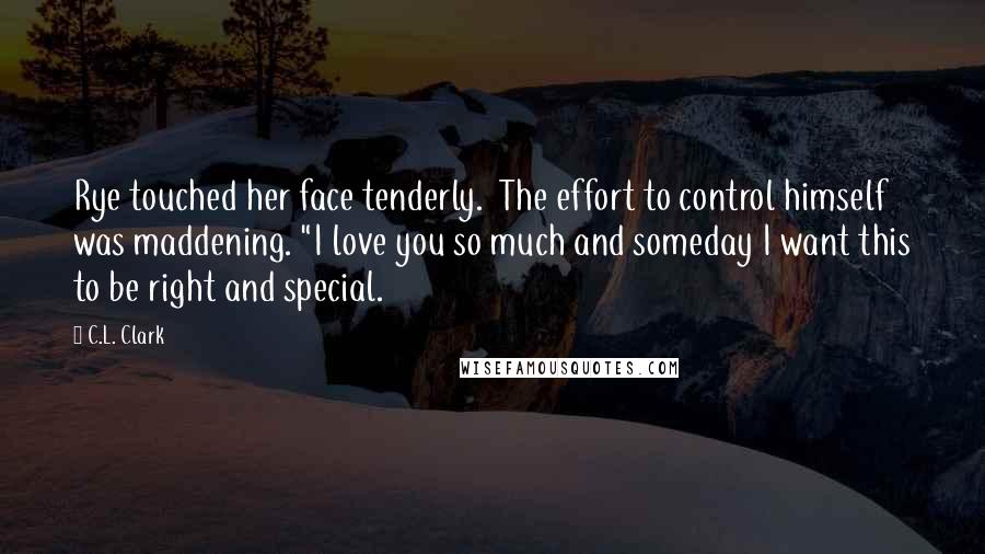 C.L. Clark Quotes: Rye touched her face tenderly.  The effort to control himself was maddening. "I love you so much and someday I want this to be right and special.