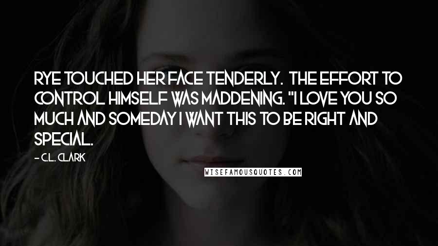 C.L. Clark Quotes: Rye touched her face tenderly.  The effort to control himself was maddening. "I love you so much and someday I want this to be right and special.