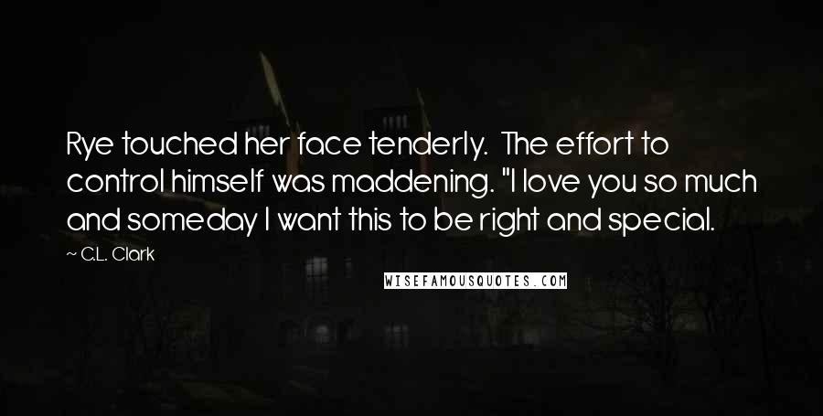 C.L. Clark Quotes: Rye touched her face tenderly. The effort to control himself was maddening. "I love you so much and someday I want this to be right and special.