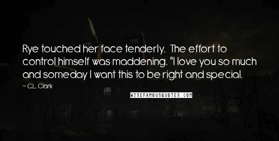 C.L. Clark Quotes: Rye touched her face tenderly.  The effort to control himself was maddening. "I love you so much and someday I want this to be right and special.