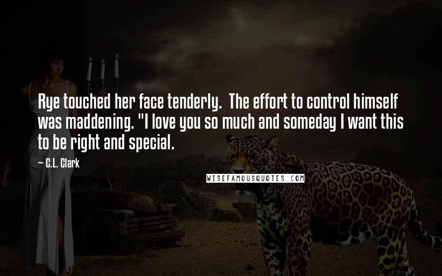 C.L. Clark Quotes: Rye touched her face tenderly.  The effort to control himself was maddening. "I love you so much and someday I want this to be right and special.