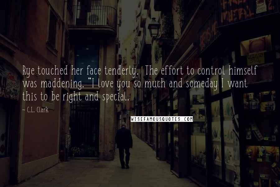 C.L. Clark Quotes: Rye touched her face tenderly. The effort to control himself was maddening. "I love you so much and someday I want this to be right and special.