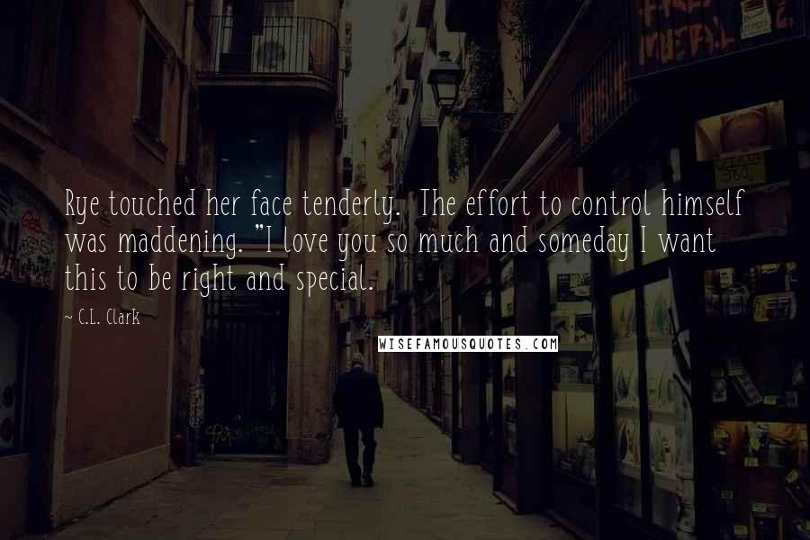 C.L. Clark Quotes: Rye touched her face tenderly.  The effort to control himself was maddening. "I love you so much and someday I want this to be right and special.