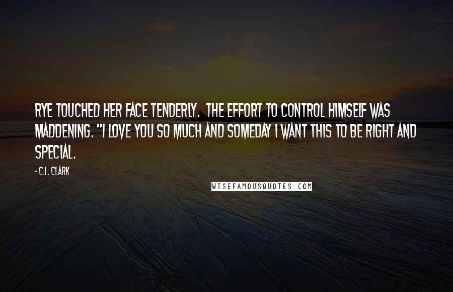 C.L. Clark Quotes: Rye touched her face tenderly.  The effort to control himself was maddening. "I love you so much and someday I want this to be right and special.