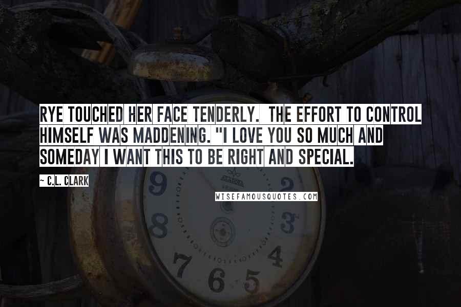 C.L. Clark Quotes: Rye touched her face tenderly.  The effort to control himself was maddening. "I love you so much and someday I want this to be right and special.