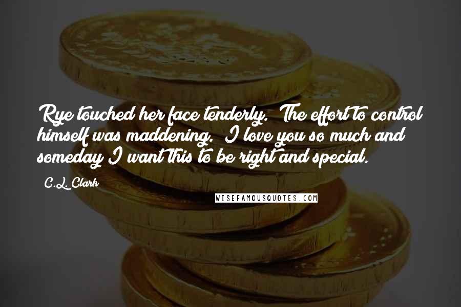 C.L. Clark Quotes: Rye touched her face tenderly.  The effort to control himself was maddening. "I love you so much and someday I want this to be right and special.