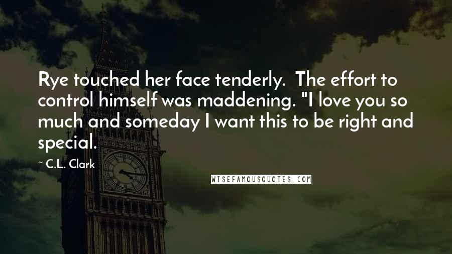 C.L. Clark Quotes: Rye touched her face tenderly.  The effort to control himself was maddening. "I love you so much and someday I want this to be right and special.