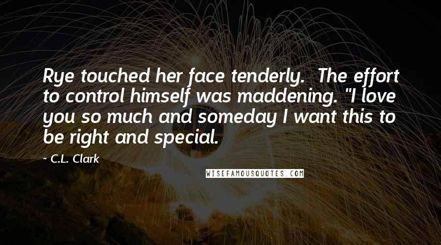 C.L. Clark Quotes: Rye touched her face tenderly.  The effort to control himself was maddening. "I love you so much and someday I want this to be right and special.