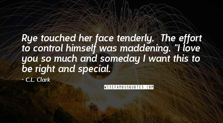 C.L. Clark Quotes: Rye touched her face tenderly. The effort to control himself was maddening. "I love you so much and someday I want this to be right and special.