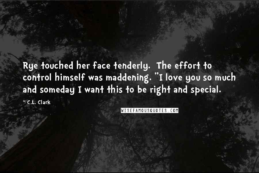 C.L. Clark Quotes: Rye touched her face tenderly. The effort to control himself was maddening. "I love you so much and someday I want this to be right and special.