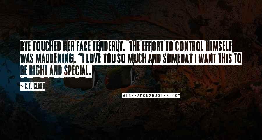 C.L. Clark Quotes: Rye touched her face tenderly. The effort to control himself was maddening. "I love you so much and someday I want this to be right and special.