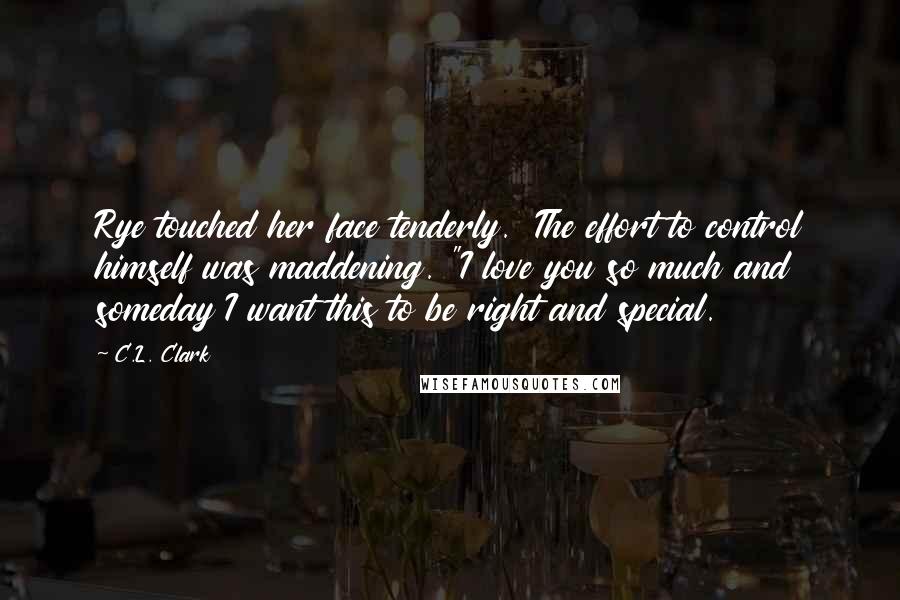 C.L. Clark Quotes: Rye touched her face tenderly. The effort to control himself was maddening. "I love you so much and someday I want this to be right and special.