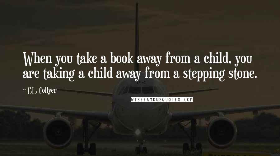C.L. Collyer Quotes: When you take a book away from a child, you are taking a child away from a stepping stone.