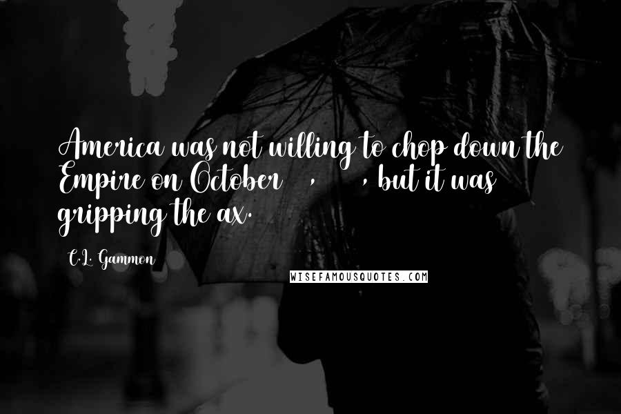 C.L. Gammon Quotes: America was not willing to chop down the Empire on October 26, 1774, but it was gripping the ax.