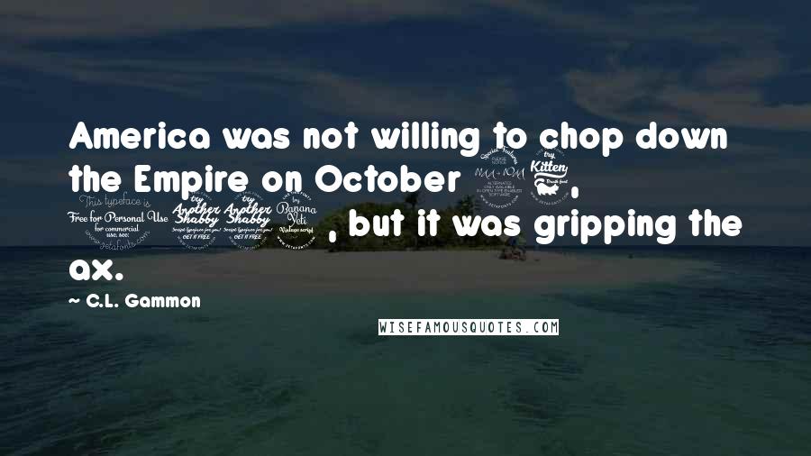 C.L. Gammon Quotes: America was not willing to chop down the Empire on October 26, 1774, but it was gripping the ax.